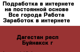 Подработка в интернете на постоянной основе - Все города Работа » Заработок в интернете   . Дагестан респ.,Буйнакск г.